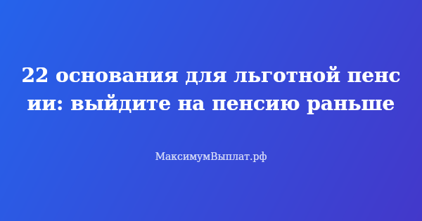 Превью статьи «22 основания для льготной пенсии: выйдите на пенсию раньше»