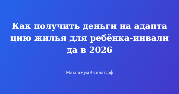 Превью статьи «Как получить деньги на адаптацию жилья для ребёнка-инвалида в 2026»