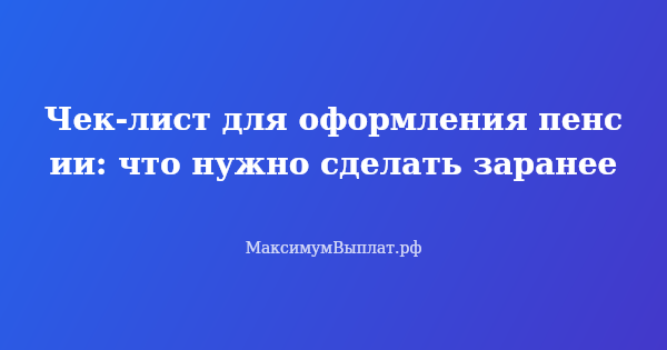 Превью статьи «Чек-лист для оформления пенсии: что нужно сделать заранее»