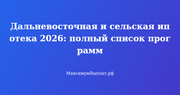 Превью статьи «Дальневосточная и сельская ипотека 2026: полный список программ»