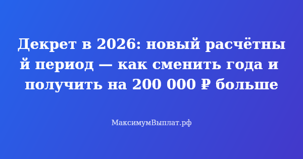 Превью статьи «Декрет в 2026: новый расчётный период — как сменить года и получить на 200 000 ₽ больше»