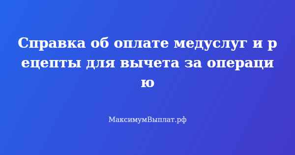 Превью статьи «Справка об оплате медуслуг и рецепты для вычета за операцию»