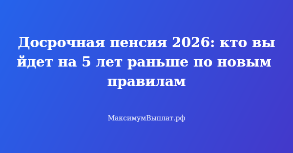 Превью статьи «Досрочная пенсия 2026: кто выйдет на 5 лет раньше по новым правилам»