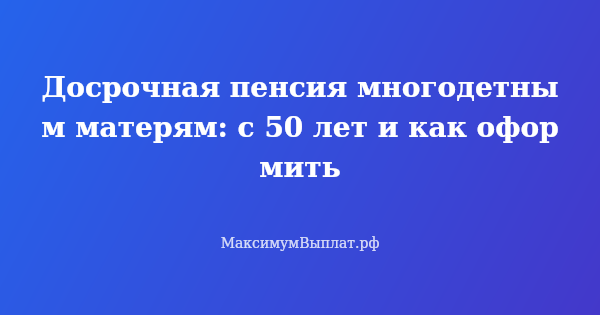 Превью статьи «Досрочная пенсия многодетным матерям: с 50 лет и как оформить»