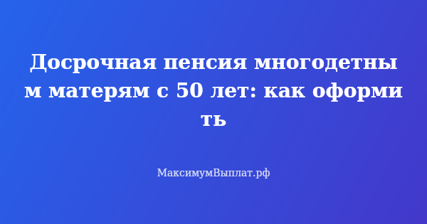 Превью статьи «Досрочная пенсия многодетным матерям с 50 лет: как оформить»