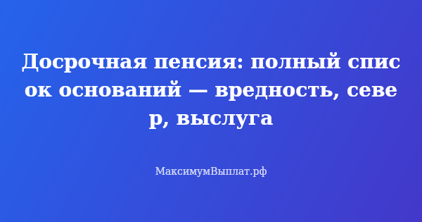 Превью статьи «Досрочная пенсия: полный список оснований — вредность, север, выслуга»