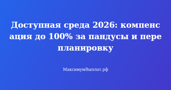 Превью статьи «Доступная среда 2026: компенсация до 100% за пандусы и перепланировку»