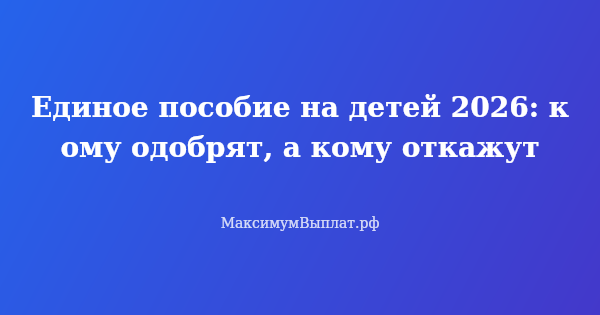 Превью статьи «Единое пособие на детей 2026: кому одобрят, а кому откажут»