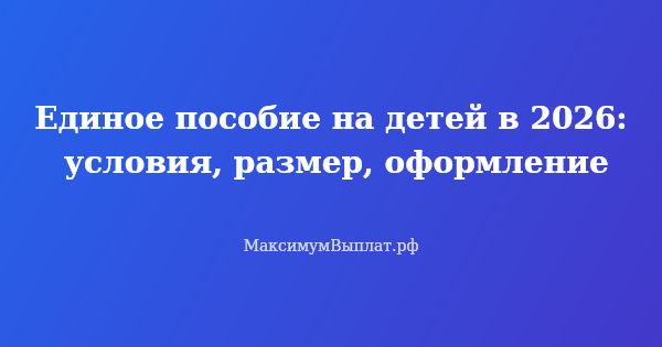 Превью статьи «Единое пособие на детей в 2026: условия, размер, оформление»