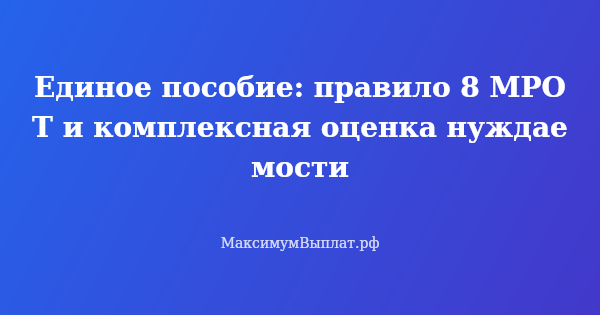 Превью статьи «Единое пособие: правило 8 МРОТ и комплексная оценка нуждаемости»