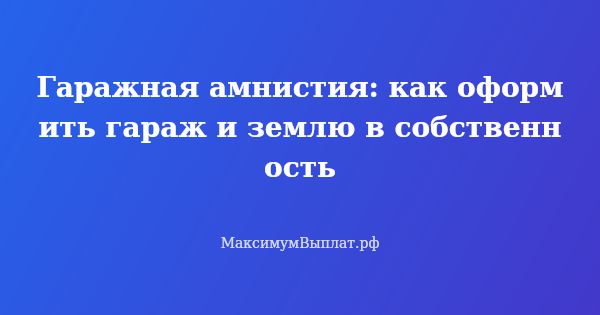 Превью статьи «Гаражная амнистия: как оформить гараж и землю в собственность»
