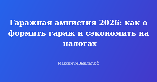 Превью статьи «Гаражная амнистия 2026: как оформить гараж и сэкономить на налогах»