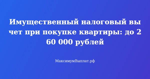 Превью статьи «Имущественный налоговый вычет при покупке квартиры: до 260 000 рублей»