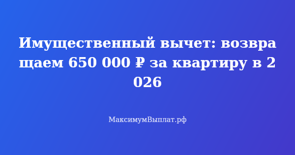 Превью статьи «Имущественный вычет: возвращаем 650 000 ₽ за квартиру в 2026»