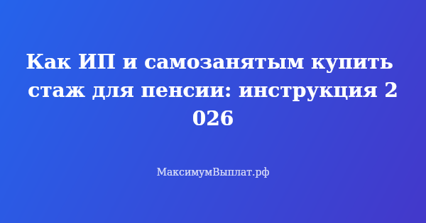 Превью статьи «Как ИП и самозанятым купить стаж для пенсии: инструкция 2026»