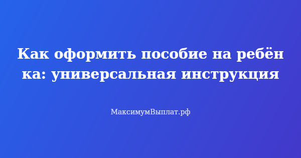 Превью статьи «Как оформить пособие на ребёнка: универсальная инструкция»