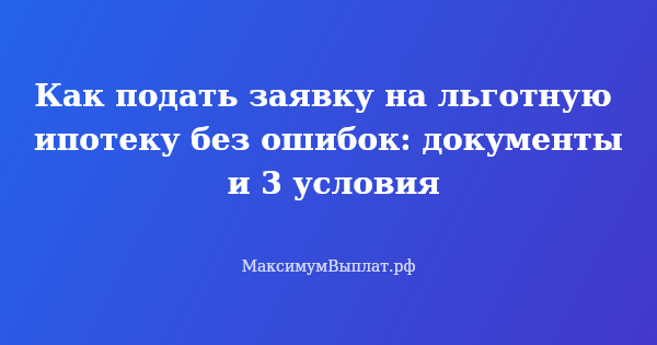 Превью статьи «Как подать заявку на льготную ипотеку без ошибок: документы и 3 условия»