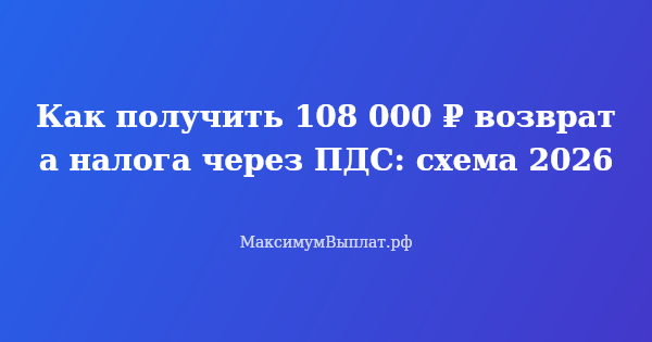 Превью статьи «Как получить 108 000 ₽ возврата налога через ПДС: схема 2026»