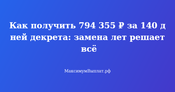 Превью статьи «Как получить 794 355 ₽ за 140 дней декрета: замена лет решает всё»