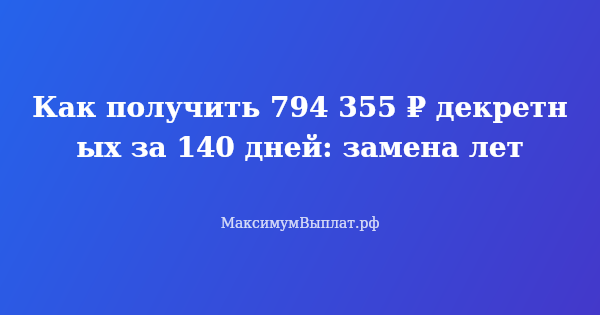 Превью статьи «Как получить 794 355 ₽ декретных за 140 дней: замена лет»