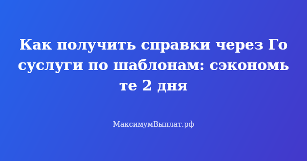 Превью статьи «Как получить справки через Госуслуги по шаблонам: сэкономьте 2 дня»
