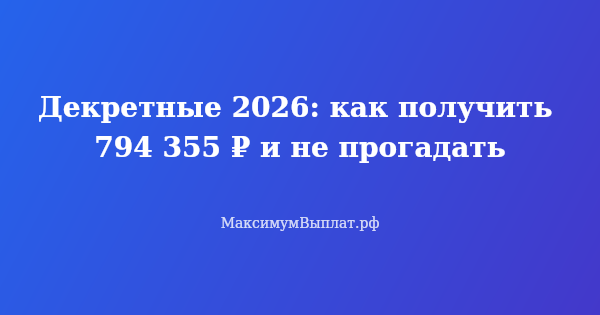 Превью статьи «Декретные 2026: как получить 794 355 ₽ и не прогадать»