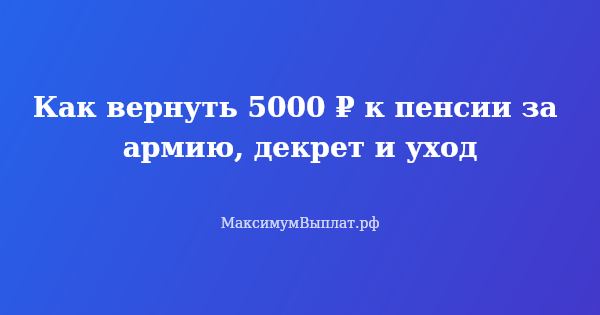 Превью статьи «Как вернуть 5000 ₽ к пенсии за армию, декрет и уход»