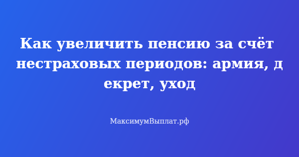 Превью статьи «Как увеличить пенсию за счёт нестраховых периодов: армия, декрет, уход»