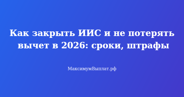 Превью статьи «Как закрыть ИИС и не потерять вычет в 2026: сроки, штрафы»