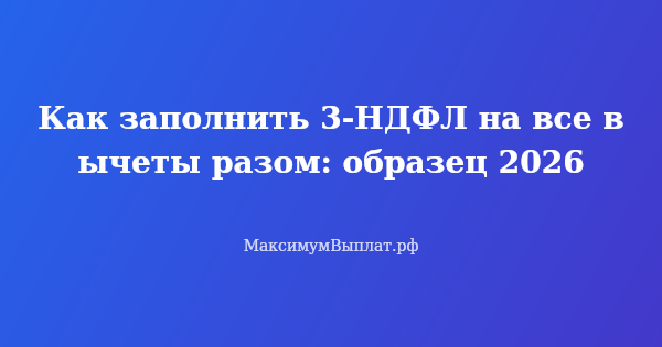 Превью статьи «Как заполнить 3-НДФЛ на все вычеты разом: образец 2026»