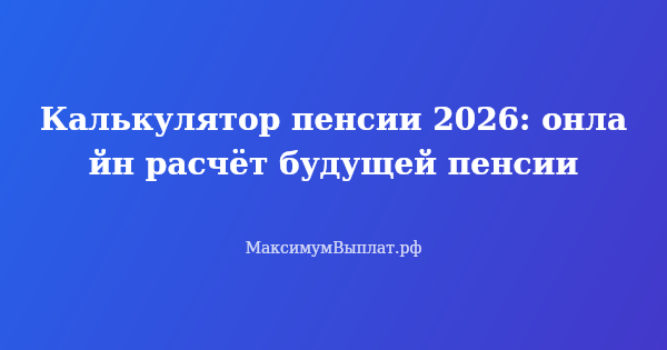 Превью статьи «Калькулятор пенсии 2026: онлайн расчёт будущей пенсии»