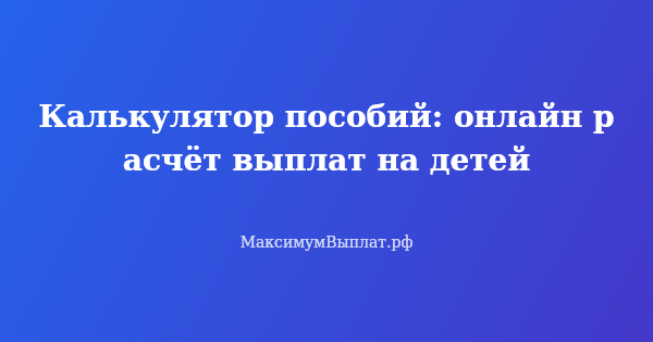 Превью статьи «Калькулятор пособий: онлайн расчёт выплат на детей»