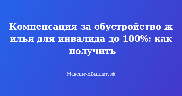 Превью статьи «Компенсация за обустройство жилья для инвалида до 100%: как получить»