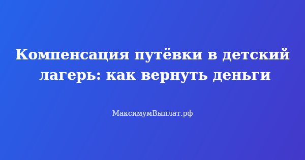 Превью статьи «Компенсация путёвки в детский лагерь: как вернуть деньги»