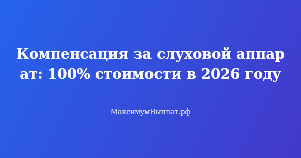 Превью статьи «Компенсация за слуховой аппарат: 100% стоимости в 2026 году»