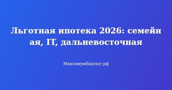 Превью статьи «Льготная ипотека 2026: семейная, IT, дальневосточная»