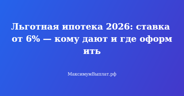 Превью статьи «Льготная ипотека 2026: ставка от 6%, кому дают семейную и IT»