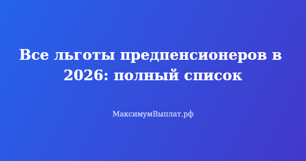 Превью статьи «Все льготы предпенсионеров в 2026: полный список»