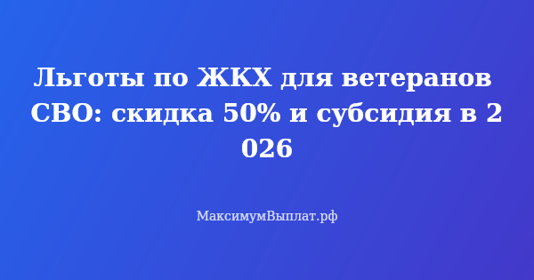 Превью статьи «Льготы по ЖКХ для ветеранов СВО: скидка 50% и субсидия в 2026»