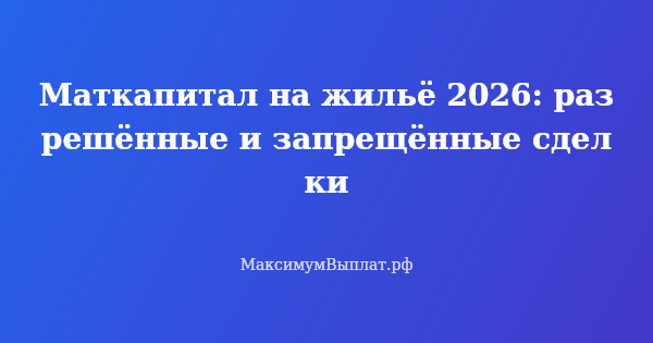 Превью статьи «Маткапитал на жильё 2026: разрешённые и запрещённые сделки»