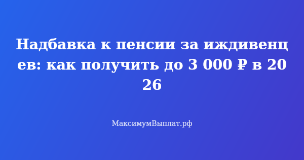 Превью статьи «Надбавка к пенсии за иждивенцев: как получить до 3 000 ₽ в 2026»