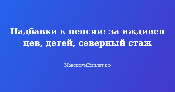 Превью статьи «Надбавки к пенсии: за иждивенцев, детей, северный стаж»