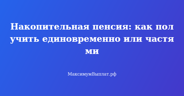 Превью статьи «Накопительная пенсия: как получить единовременно или частями»