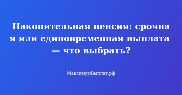 Превью статьи «Накопительная пенсия: срочная или единовременная выплата — что выбрать?»