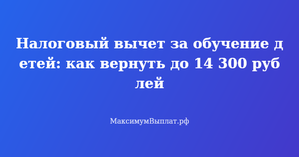 Превью статьи «Налоговый вычет за обучение детей: как вернуть до 14 300 рублей»