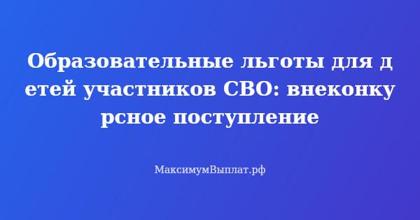 Превью статьи «Образовательные льготы для детей участников СВО: внеконкурсное поступление»