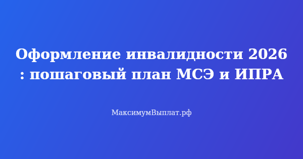 Превью статьи «Оформление инвалидности 2026: пошаговый план МСЭ и ИПРА»