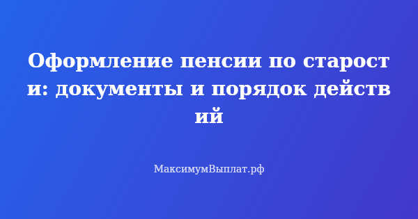 Превью статьи «Оформление пенсии по старости: документы и порядок действий»