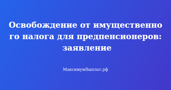 Превью статьи «Освобождение от имущественного налога для предпенсионеров: заявление»