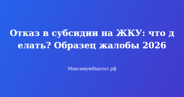 Превью статьи «Отказ в субсидии на ЖКУ: что делать? Образец жалобы 2026»